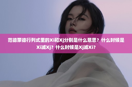 范德蒙德行列式里的Xi和Xj分别是什么意思？什么时候是Xi减Xj？什么时候是Xj减Xi？