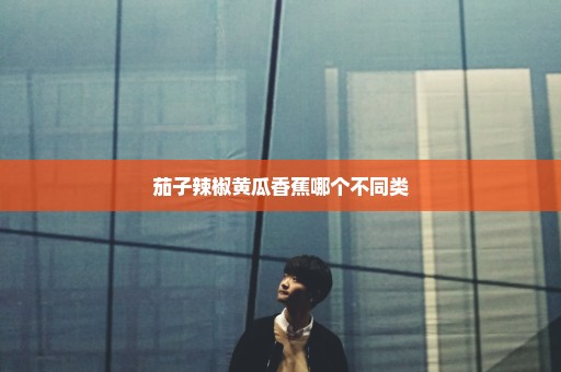 茄子辣椒黄瓜香蕉哪个不同类