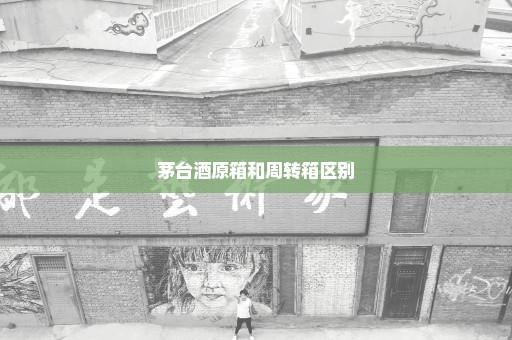 茅台酒原箱和周转箱区别