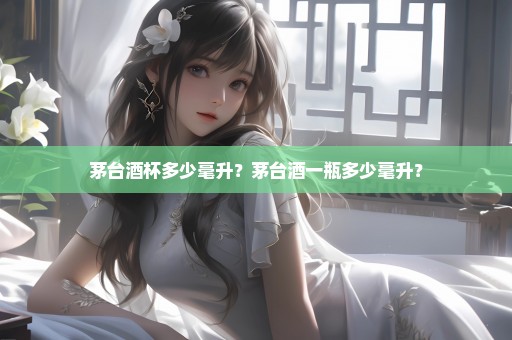 茅台酒杯多少毫升？茅台酒一瓶多少毫升？