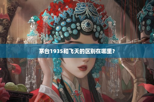 茅台1935和飞天的区别在哪里？