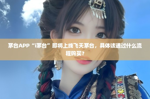 茅台APP“i茅台”即将上线飞天茅台，具体该通过什么流程购买？