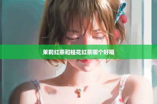 茉莉红茶和桂花红茶哪个好喝