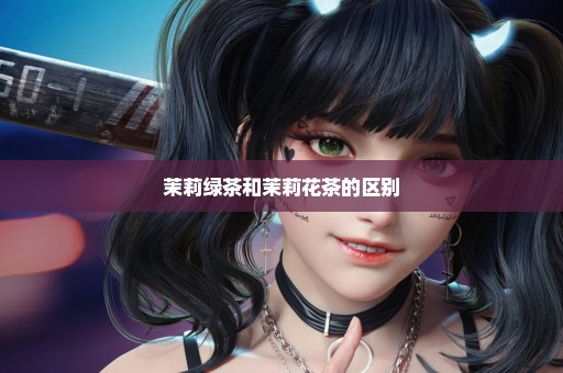 茉莉绿茶和茉莉花茶的区别
