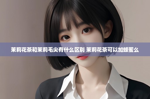 茉莉花茶和茉莉毛尖有什么区别 茉莉花茶可以加蜂蜜么