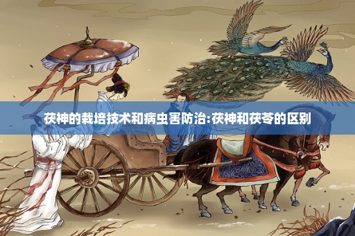茯神的栽培技术和病虫害防治:茯神和茯苓的区别