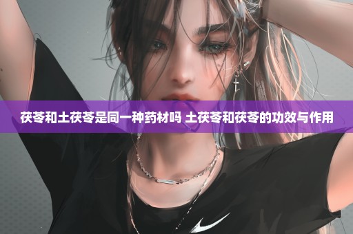 茯苓和土茯苓是同一种药材吗 土茯苓和茯苓的功效与作用