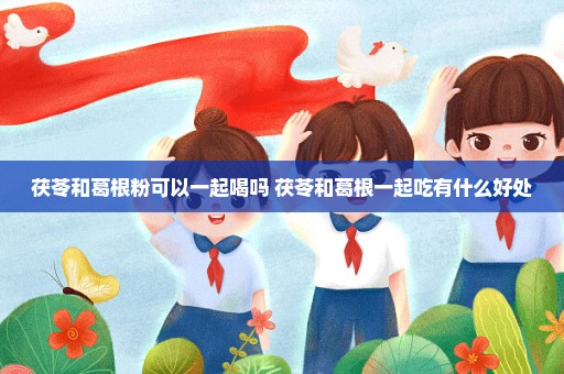 茯苓和葛根粉可以一起喝吗 茯苓和葛根一起吃有什么好处