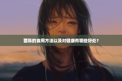 茵陈的食用方法以及对健康有哪些好处？