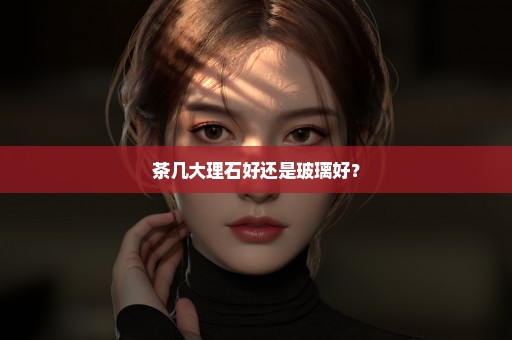 茶几大理石好还是玻璃好？