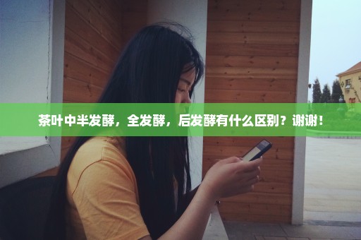 茶叶中半发酵，全发酵，后发酵有什么区别？谢谢！
