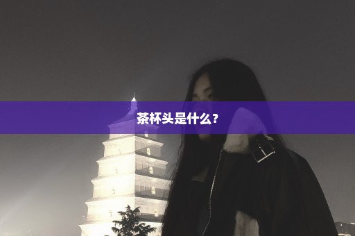茶杯头是什么？