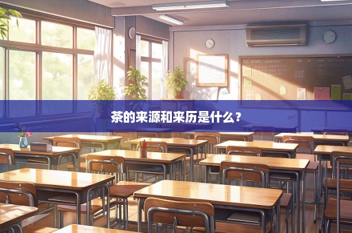 茶的来源和来历是什么？