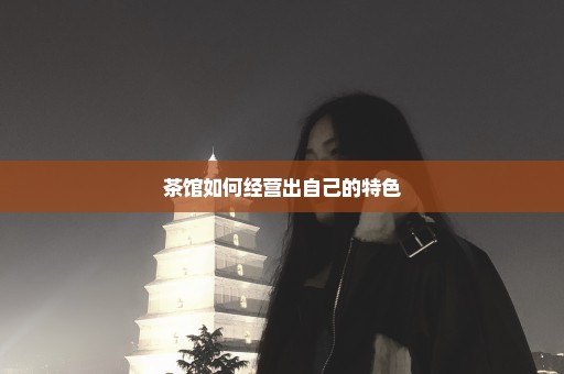 茶馆如何经营出自己的特色