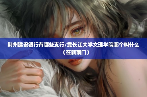 荆州建设银行有哪些支行/靠长江大学文理学院哪个叫什么（在新南门）