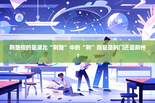 荆楚指的是湖北“荆楚”中的“荆”指是是荆门还是荆州？