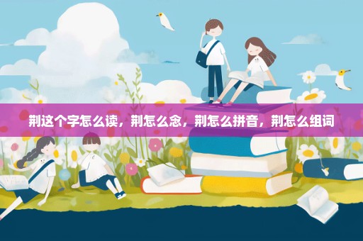 荆这个字怎么读，荆怎么念，荆怎么拼音，荆怎么组词