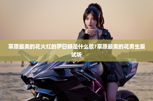 草原最美的花火红的萨日朗是什么歌?草原最美的花男生版试听