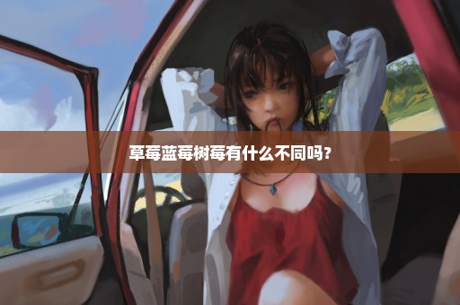 草莓蓝莓树莓有什么不同吗？