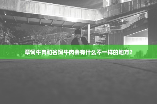 草饲牛肉和谷饲牛肉会有什么不一样的地方？