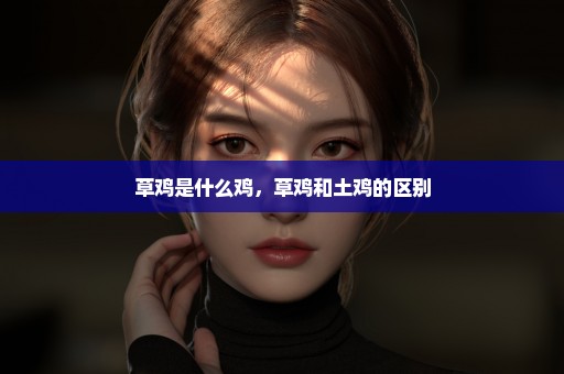 草鸡是什么鸡，草鸡和土鸡的区别