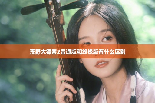荒野大镖客2普通版和终极版有什么区别