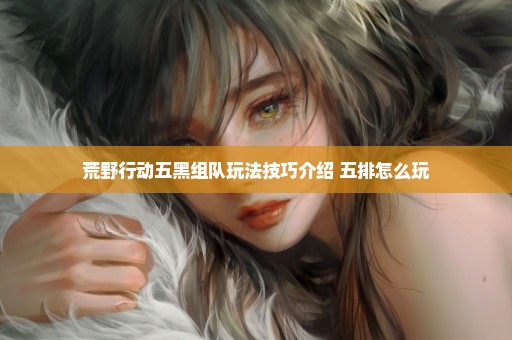 荒野行动五黑组队玩法技巧介绍 五排怎么玩