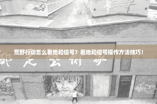 荒野行动怎么看地和信号？看地和信号操作方法技巧！