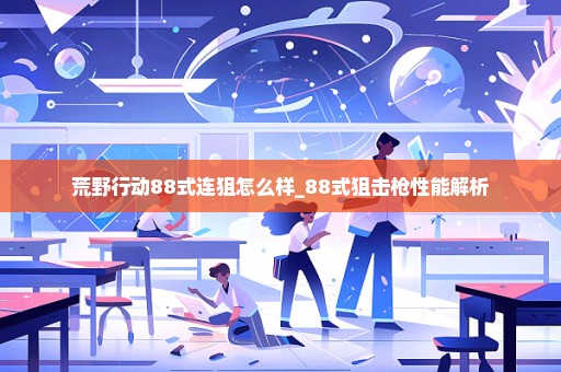 荒野行动88式连狙怎么样_88式狙击枪性能解析