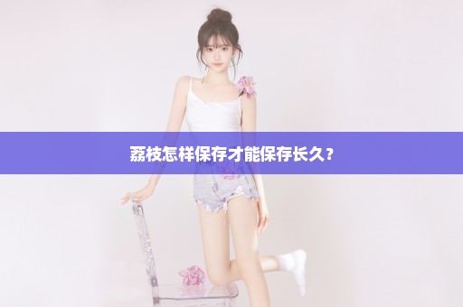 荔枝怎样保存才能保存长久？