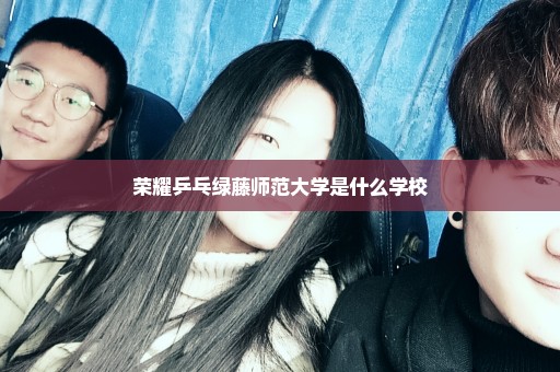 荣耀乒乓绿藤师范大学是什么学校