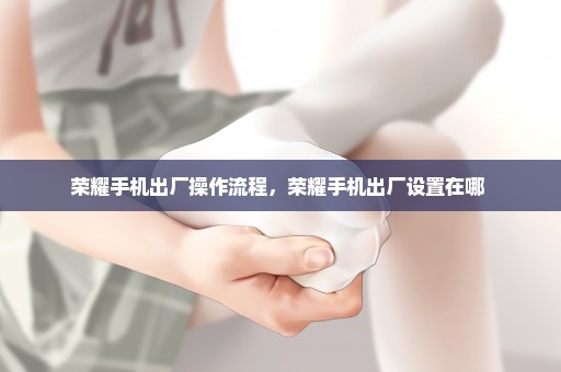 荣耀手机出厂操作流程，荣耀手机出厂设置在哪 