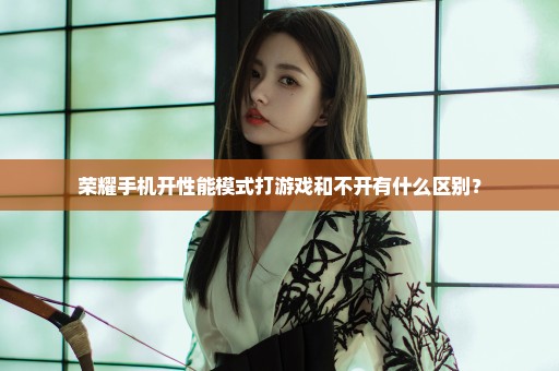 荣耀手机开性能模式打游戏和不开有什么区别？
