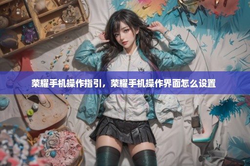 荣耀手机操作指引，荣耀手机操作界面怎么设置 
