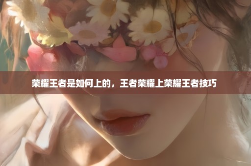 荣耀王者是如何上的，王者荣耀上荣耀王者技巧 
