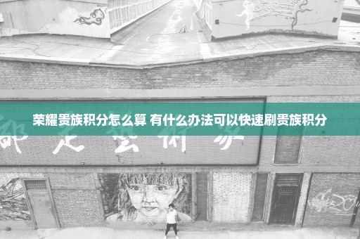 荣耀贵族积分怎么算 有什么办法可以快速刷贵族积分