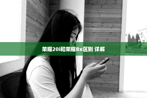 荣耀20i和荣耀8x区别 详解