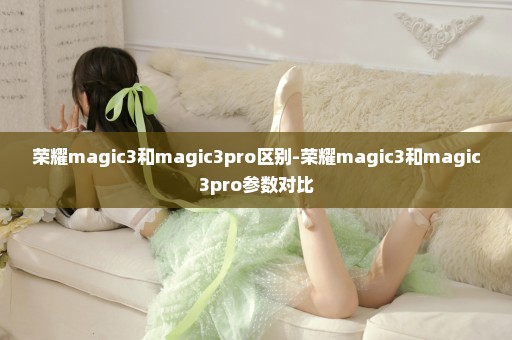 荣耀magic3和magic3pro区别-荣耀magic3和magic3pro参数对比