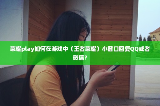 荣耀play如何在游戏中（王者荣耀）小窗口回复QQ或者微信？