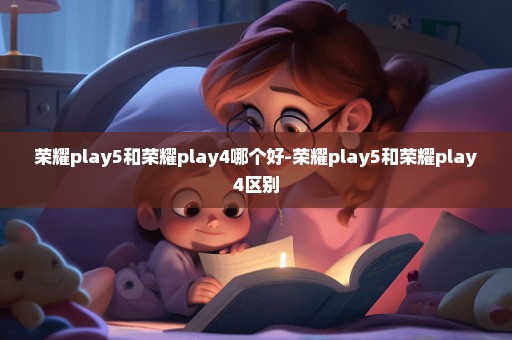 荣耀play5和荣耀play4哪个好-荣耀play5和荣耀play4区别