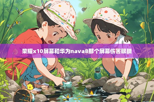 荣耀x10屏幕和华为nava8那个屏幕伤害眼睛