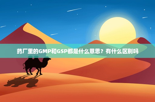 药厂里的GMP和GSP都是什么意思？有什么区别吗