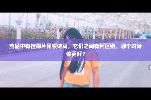 药品中有控释片和缓诗篇，它们之间有何区别，哪个对身体更好？