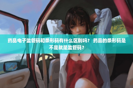 药品电子监管码和条形码有什么区别吗？ 药品的条形码是不是就是监管码？