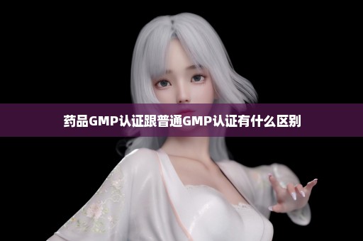 药品GMP认证跟普通GMP认证有什么区别