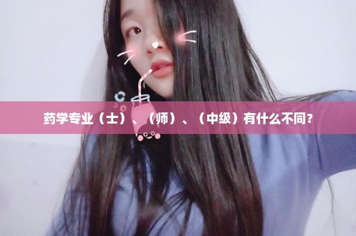 药学专业（士）、（师）、（中级）有什么不同？