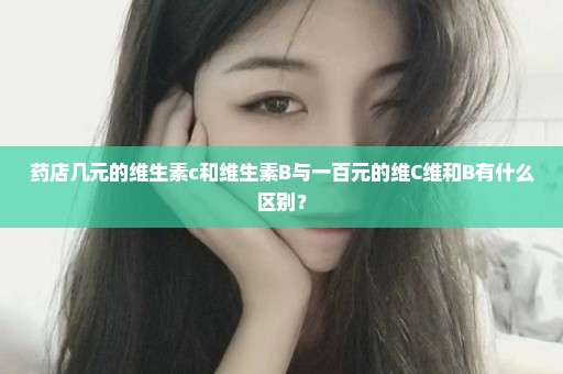 药店几元的维生素c和维生素B与一百元的维C维和B有什么区别？
