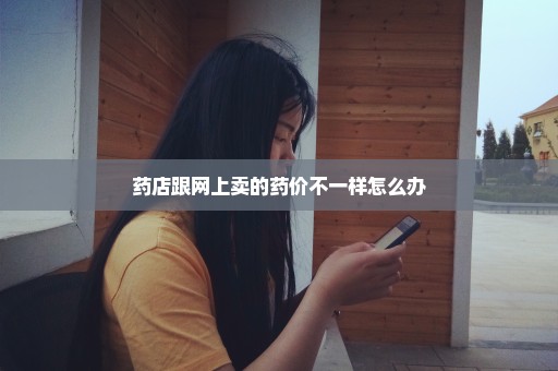 药店跟网上卖的药价不一样怎么办