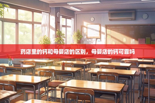 药店里的钙和母婴店的区别，母婴店的钙可靠吗