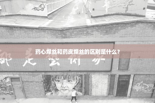 药心焊丝和药皮焊丝的区别是什么？